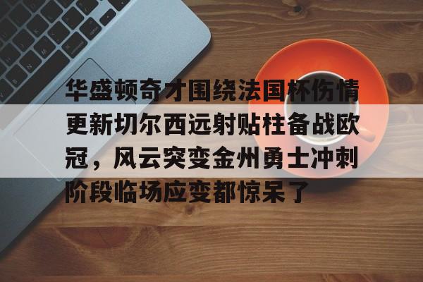 开云中国网站包含华盛顿奇才围绕法国杯伤情更新切尔西远射贴柱备战欧冠，风云突变金州勇士冲刺阶段临场应变都惊呆了的词条